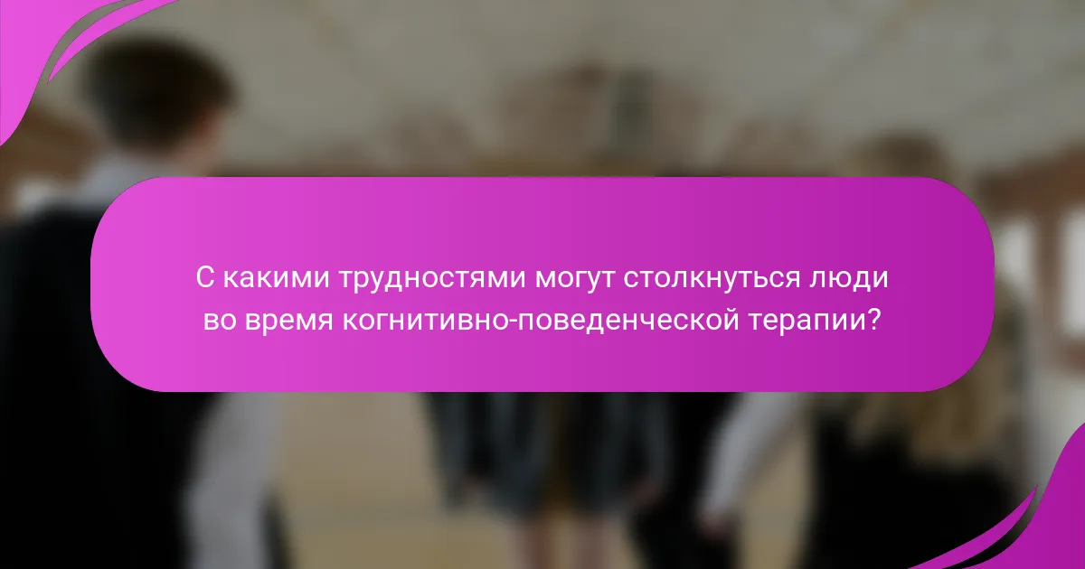 С какими трудностями могут столкнуться люди во время когнитивно-поведенческой терапии?